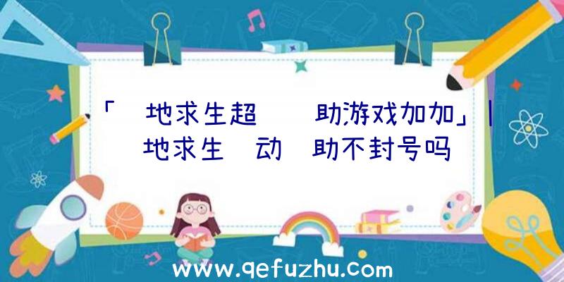 「绝地求生超级辅助游戏加加」|绝地求生驱动辅助不封号吗